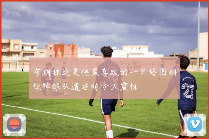 布朗称这是他最喜欢的一年塔图姆缺阵球队遭逆转令人震惊