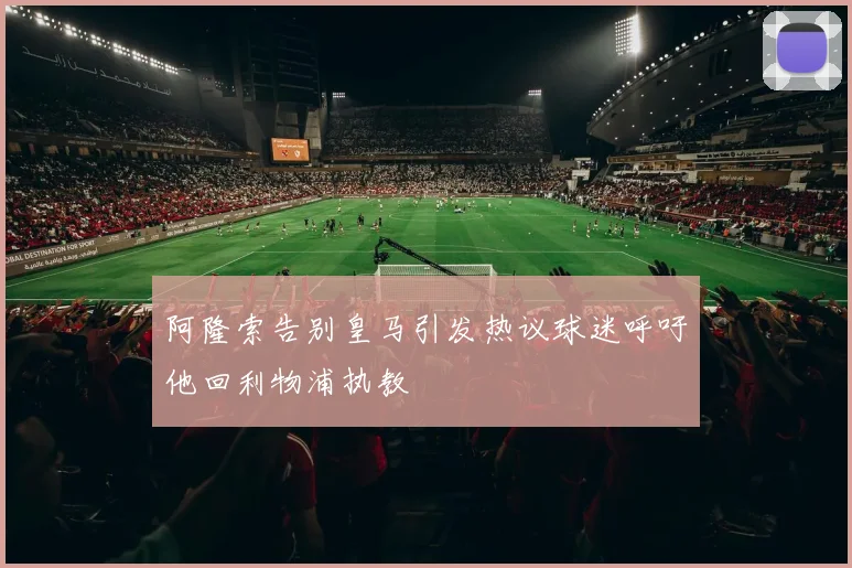 阿隆索告别皇马引发热议球迷呼吁他回利物浦执教
