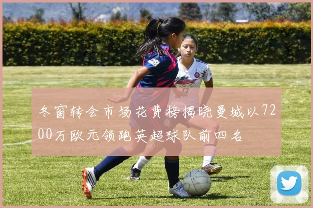 冬窗转会市场花费榜揭晓曼城以7200万欧元领跑英超球队前四名