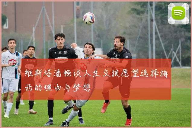 维斯塔潘畅谈人生交换愿望选择梅西的理由与梦想
