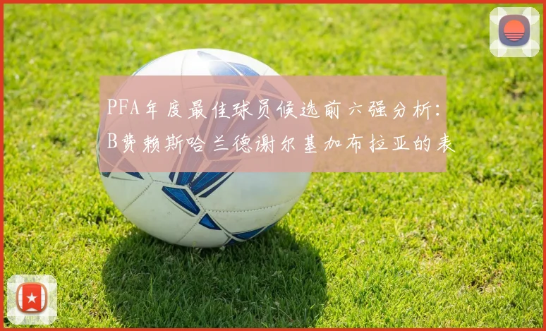 PFA年度最佳球员候选前六强分析：B费赖斯哈兰德谢尔基加布拉亚的表现对比