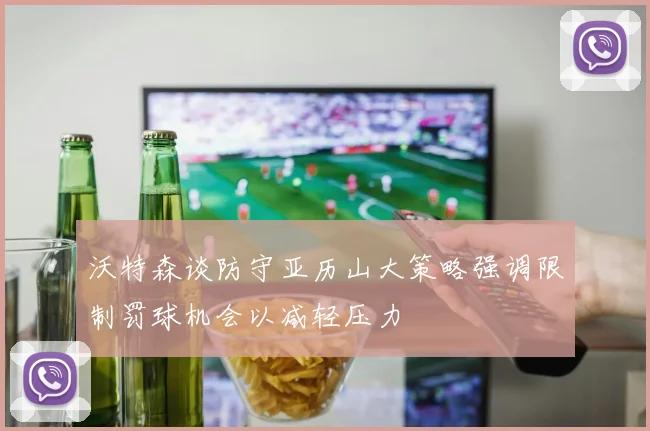 沃特森谈防守亚历山大策略强调限制罚球机会以减轻压力