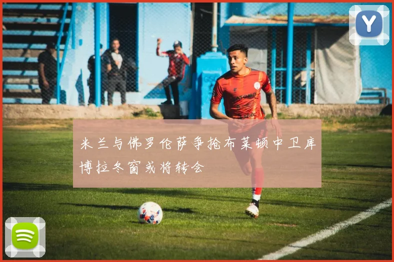 米兰与佛罗伦萨争抢布莱顿中卫库博拉冬窗或将转会