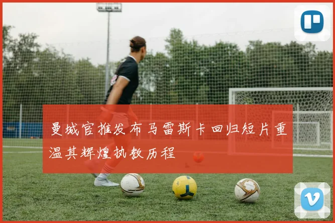 曼城官推发布马雷斯卡回归短片重温其辉煌执教历程