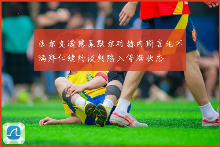 法尔克透露莱默尔对赫内斯言论不满拜仁续约谈判陷入停滞状态