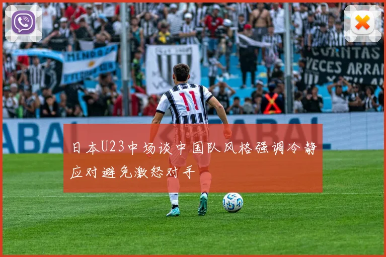 日本U23中场谈中国队风格强调冷静应对避免激怒对手