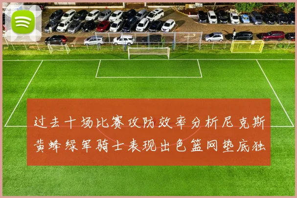 过去十场比赛攻防效率分析尼克斯黄蜂绿军骑士表现出色篮网垫底独占鳌头