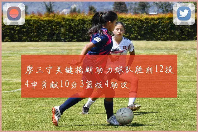廖三宁关键抢断助力球队胜利12投4中贡献10分3篮板4助攻