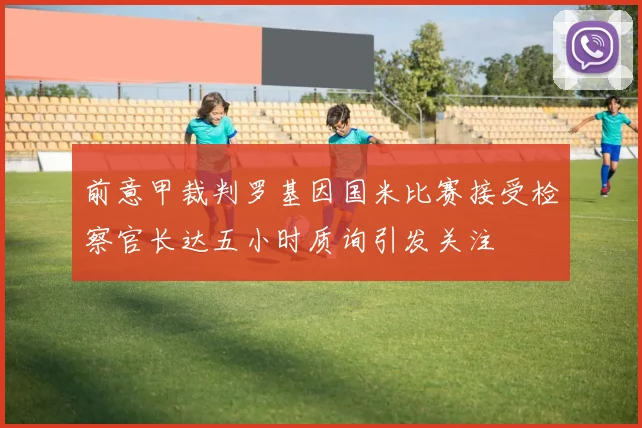 前意甲裁判罗基因国米比赛接受检察官长达五小时质询引发关注
