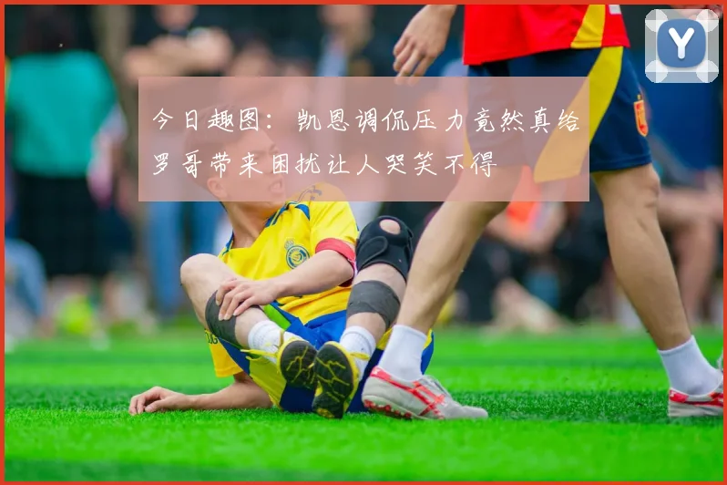 今日趣图：凯恩调侃压力竟然真给罗哥带来困扰让人哭笑不得