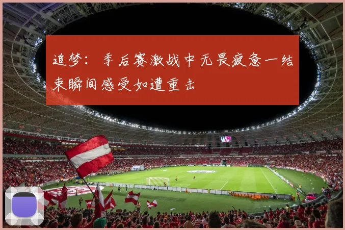追梦：季后赛激战中无畏疲惫一结束瞬间感受如遭重击
