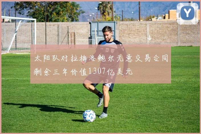 太阳队对拉梅洛鲍尔无意交易合同剩余三年价值1307亿美元