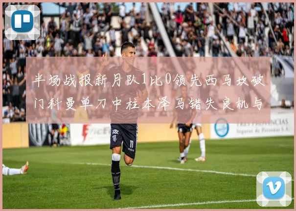 半场战报新月队1比0领先西马坎破门科曼单刀中柱本泽马错失良机与越位进球