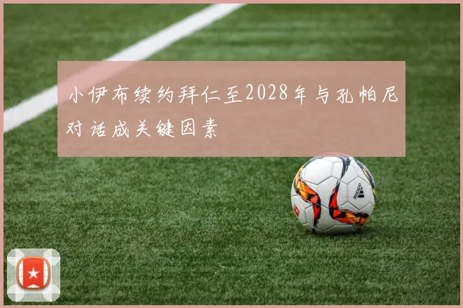 小伊布续约拜仁至2028年与孔帕尼对话成关键因素