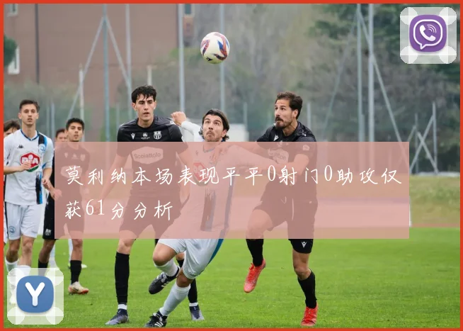 莫利纳本场表现平平0射门0助攻仅获61分分析