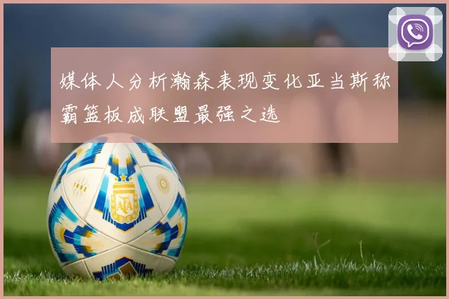 媒体人分析瀚森表现变化亚当斯称霸篮板成联盟最强之选