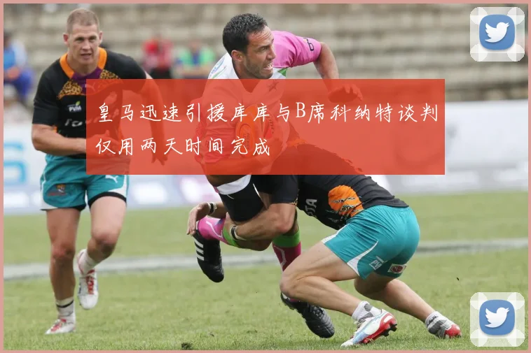 皇马迅速引援库库与B席科纳特谈判仅用两天时间完成