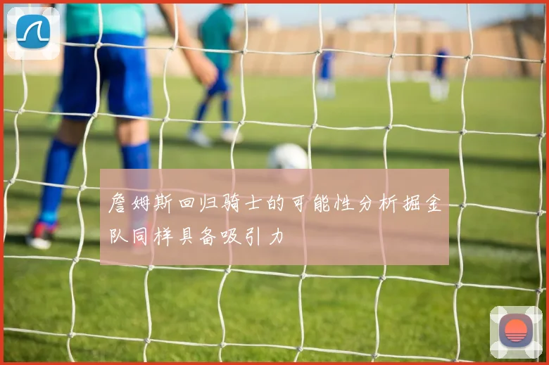 詹姆斯回归骑士的可能性分析掘金队同样具备吸引力