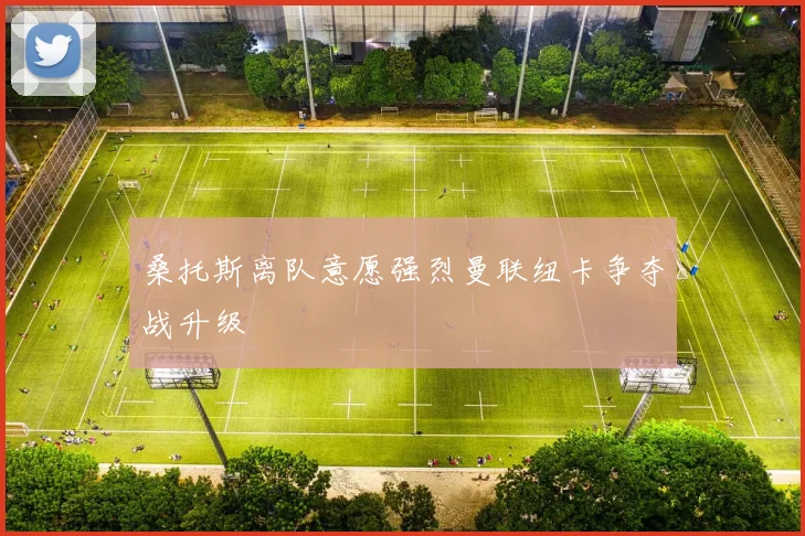 桑托斯离队意愿强烈曼联纽卡争夺战升级