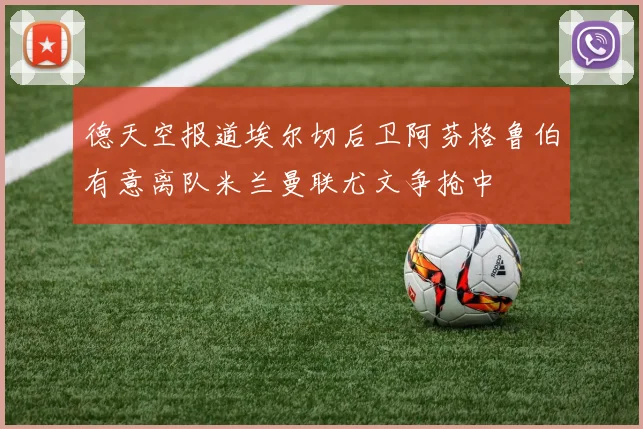 德天空报道埃尔切后卫阿芬格鲁伯有意离队米兰曼联尤文争抢中
