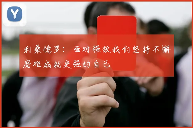 利桑德罗：面对强敌我们坚持不懈磨难成就更强的自己